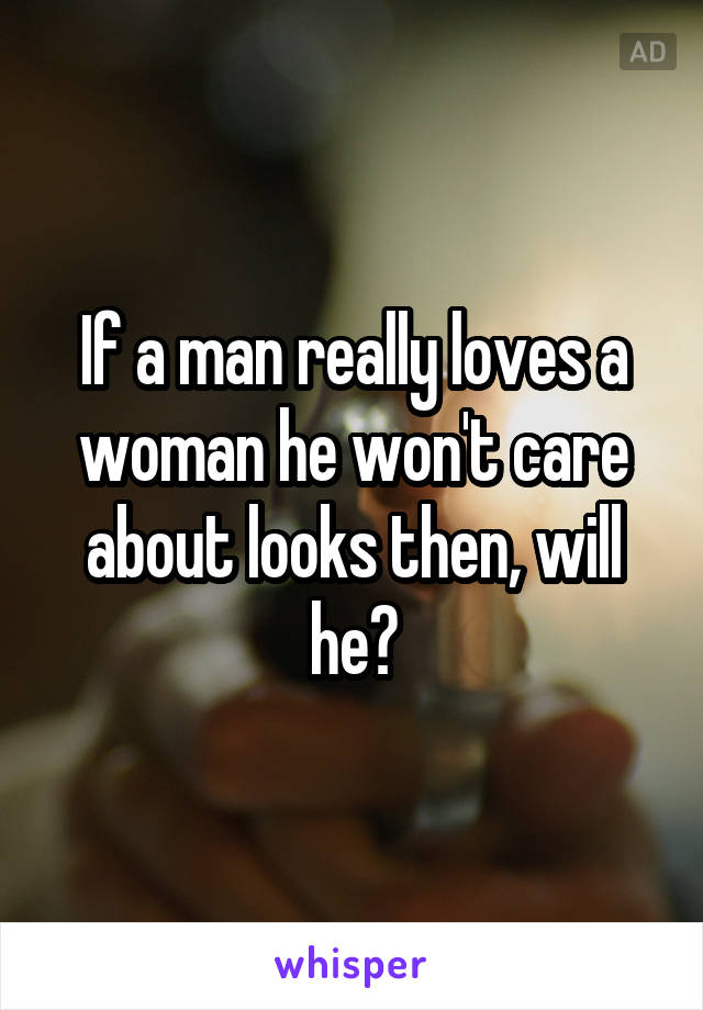 If a man really loves a woman he won't care about looks then, will he?