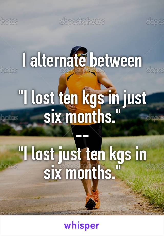 I alternate between

"I lost ten kgs in just six months."
--
"I lost just ten kgs in six months."