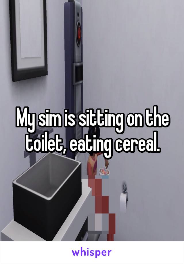 My sim is sitting on the toilet, eating cereal.