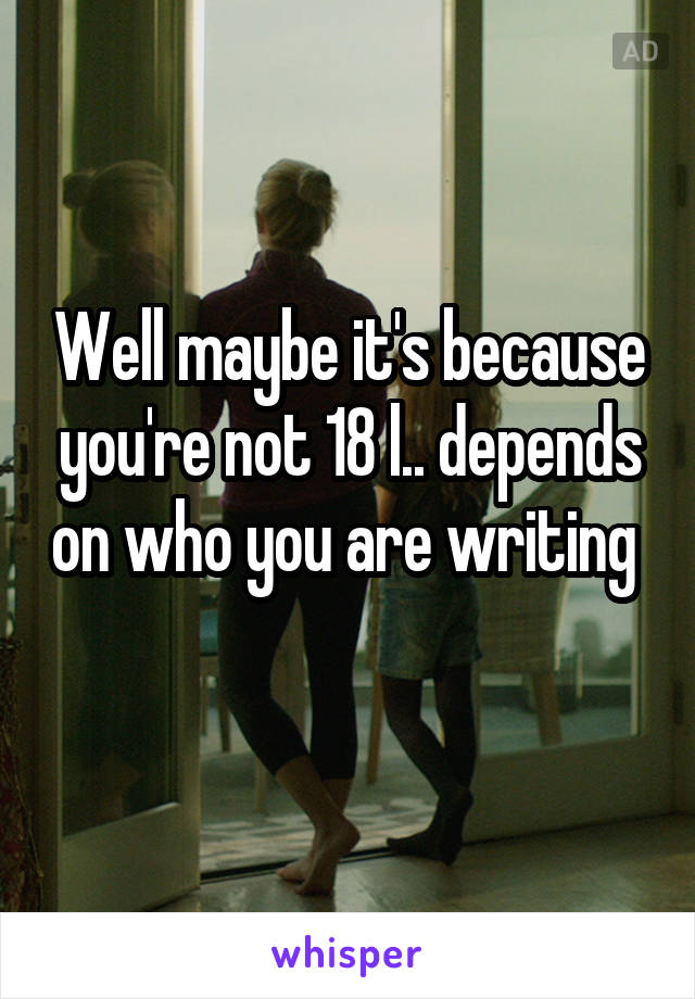 Well maybe it's because you're not 18 l.. depends on who you are writing 
