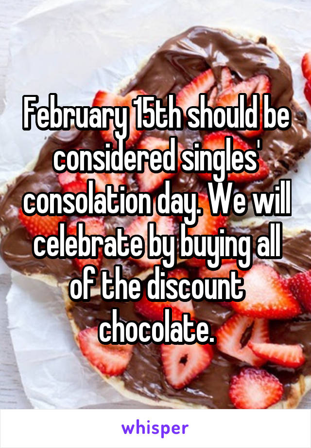 February 15th should be considered singles' consolation day. We will celebrate by buying all of the discount chocolate.