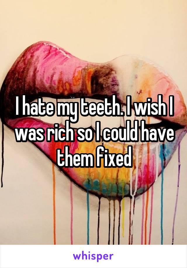 I hate my teeth. I wish I was rich so I could have them fixed