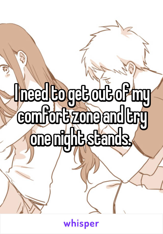 I need to get out of my comfort zone and try one night stands. 