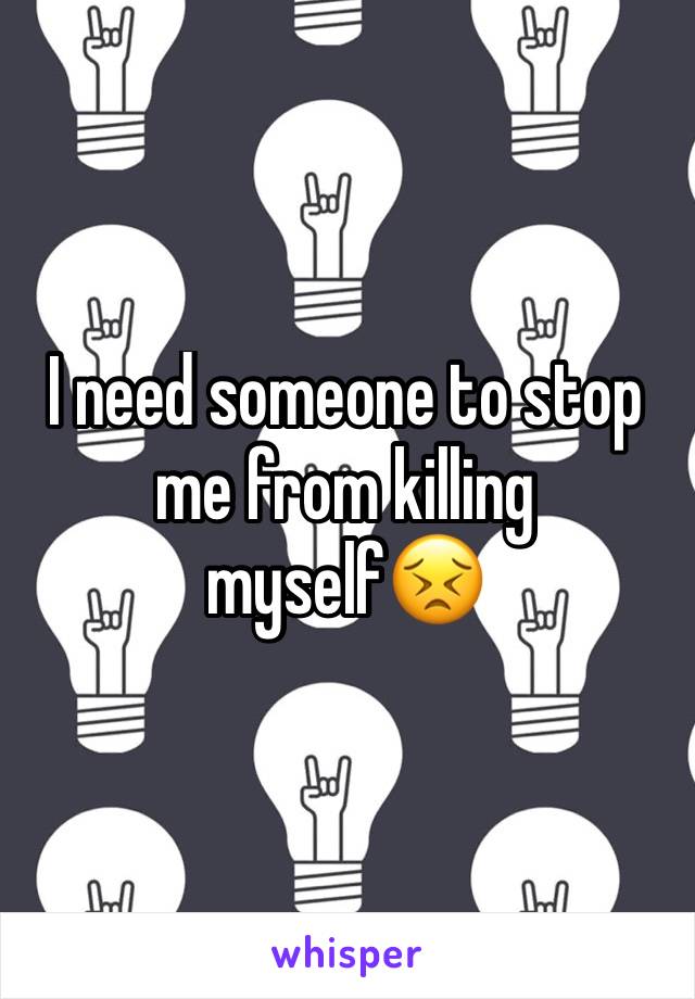 I need someone to stop me from killing myself😣