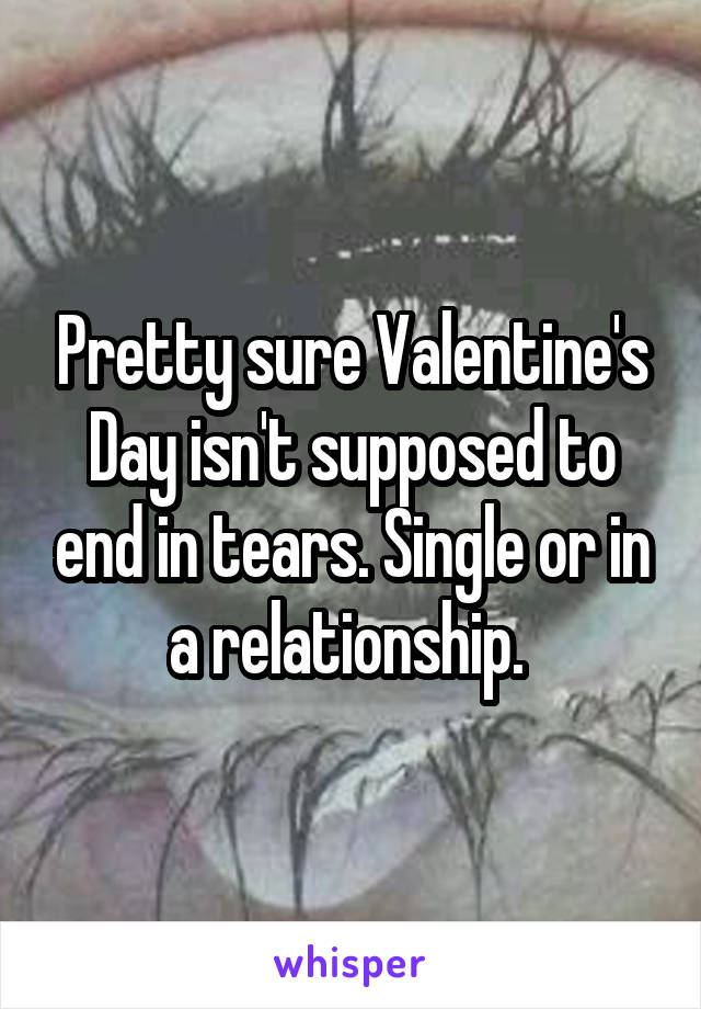 Pretty sure Valentine's Day isn't supposed to end in tears. Single or in a relationship. 