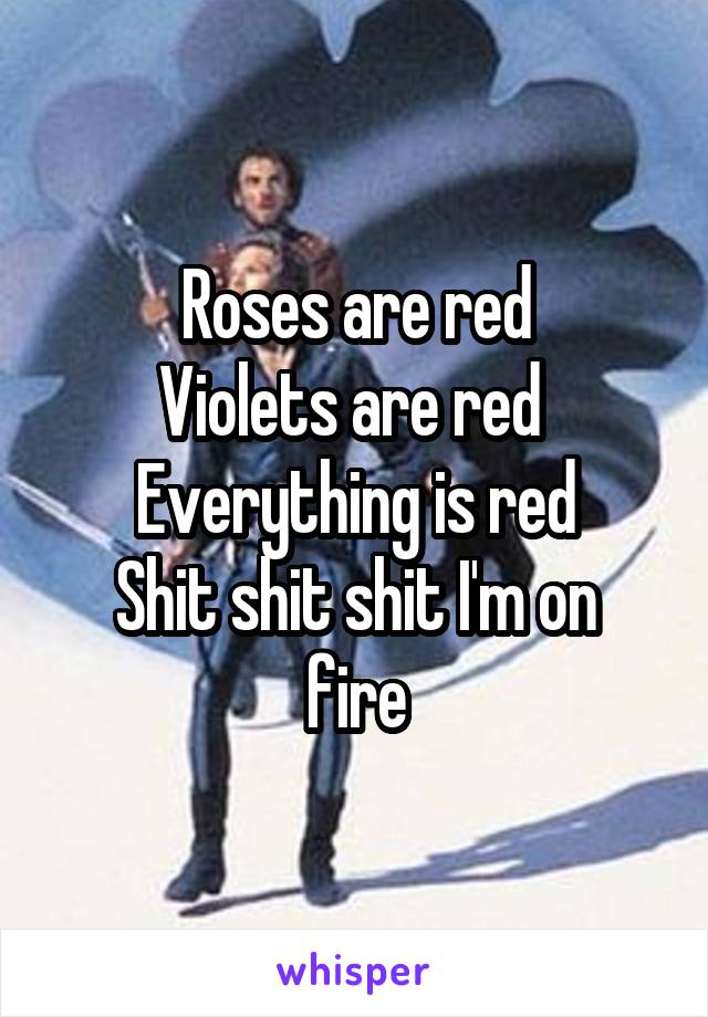 Roses are red
Violets are red 
Everything is red
Shit shit shit I'm on fire