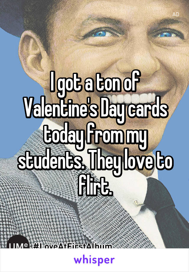 I got a ton of Valentine's Day cards today from my students. They love to flirt.