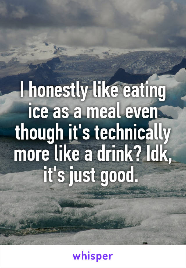 I honestly like eating ice as a meal even though it's technically more like a drink? Idk, it's just good. 