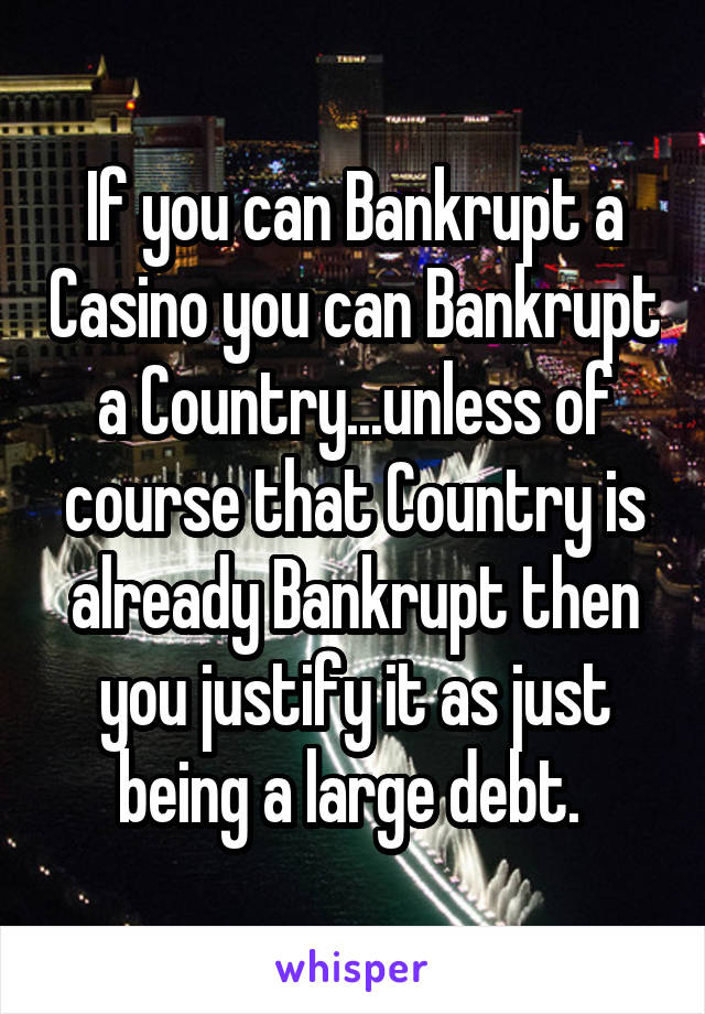 If you can Bankrupt a Casino you can Bankrupt a Country...unless of course that Country is already Bankrupt then you justify it as just being a large debt. 