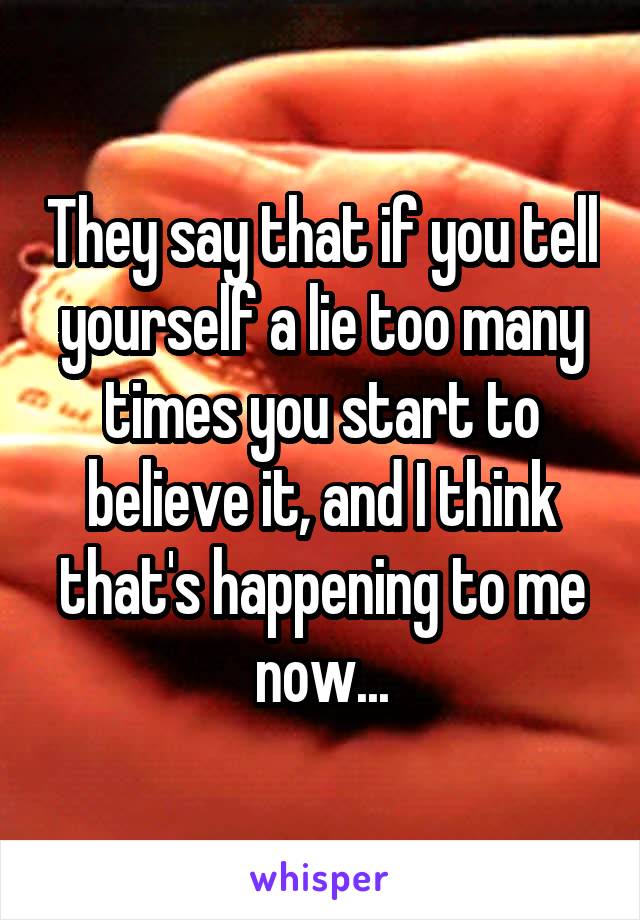 They say that if you tell yourself a lie too many times you start to believe it, and I think that's happening to me now...