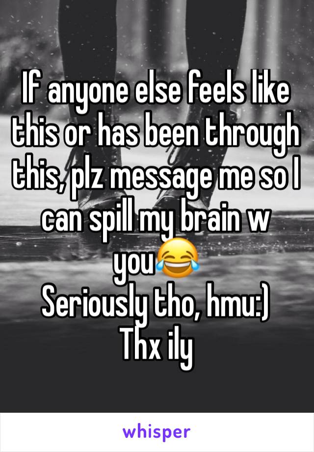 If anyone else feels like this or has been through this, plz message me so I  can spill my brain w you😂 
Seriously tho, hmu:)
Thx ily