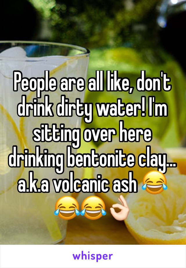 People are all like, don't drink dirty water! I'm sitting over here drinking bentonite clay... a.k.a volcanic ash 😂😂😂👌🏻