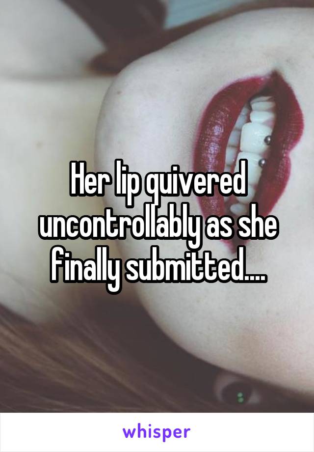 Her lip quivered uncontrollably as she finally submitted....