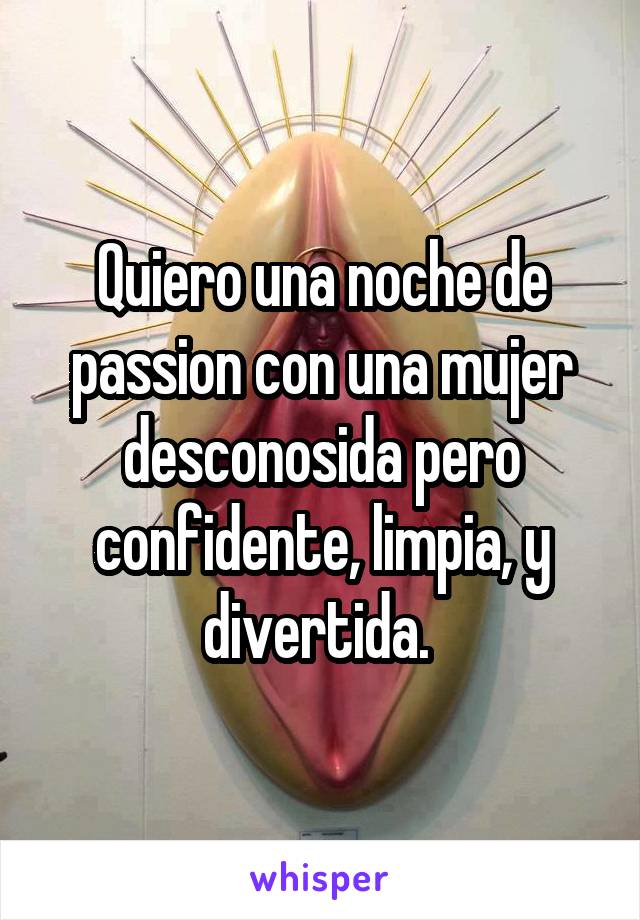 Quiero una noche de passion con una mujer desconosida pero confidente, limpia, y divertida. 