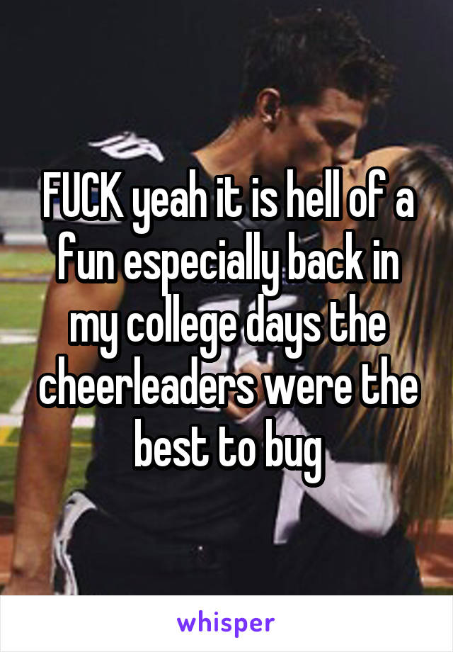 FUCK yeah it is hell of a fun especially back in my college days the cheerleaders were the best to bug