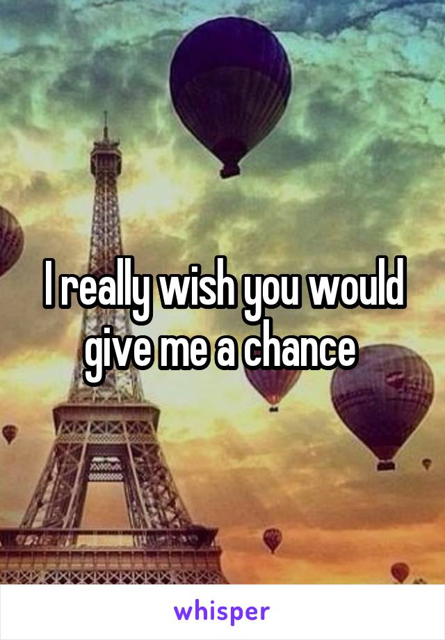 I really wish you would give me a chance 