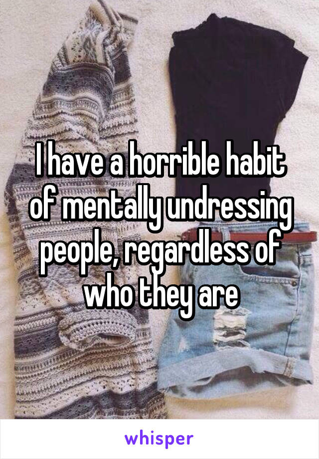 I have a horrible habit of mentally undressing people, regardless of who they are