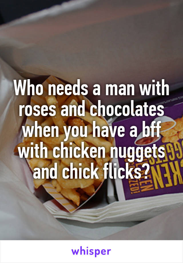 Who needs a man with roses and chocolates when you have a bff with chicken nuggets and chick flicks?