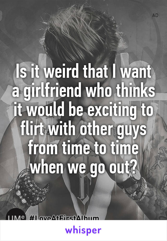 Is it weird that I want a girlfriend who thinks it would be exciting to flirt with other guys from time to time when we go out?