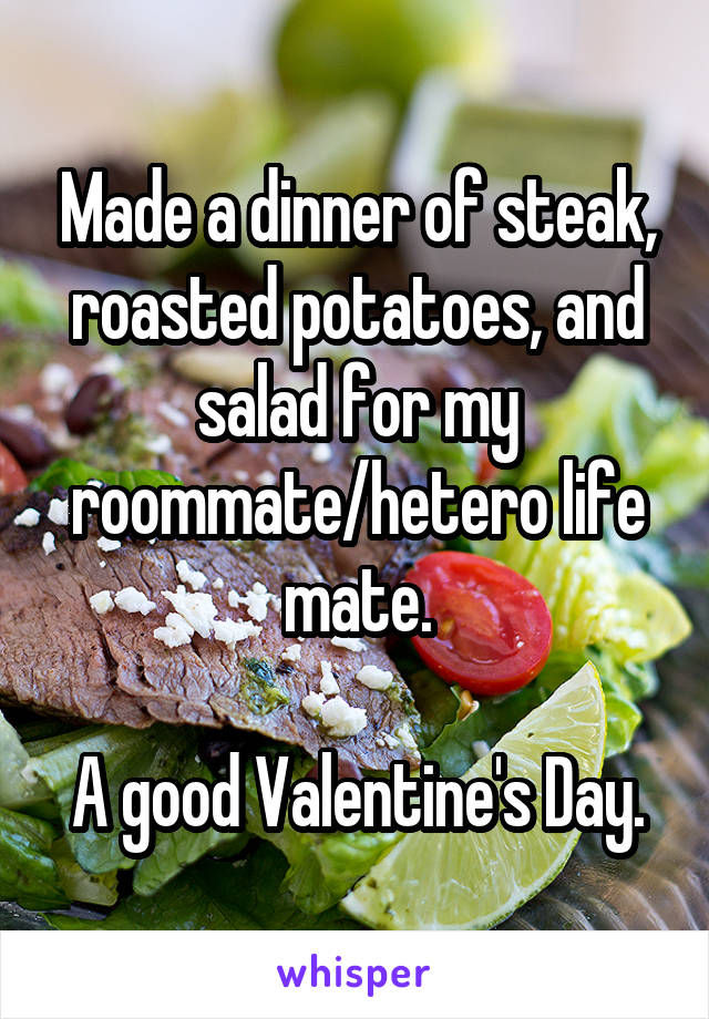 Made a dinner of steak, roasted potatoes, and salad for my roommate/hetero life mate.

A good Valentine's Day.