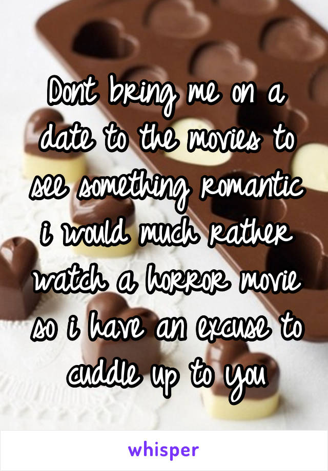 Dont bring me on a date to the movies to see something romantic i would much rather watch a horror movie so i have an excuse to cuddle up to you