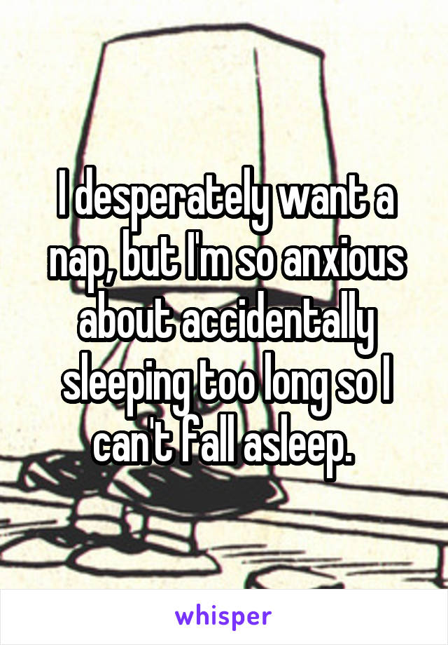 I desperately want a nap, but I'm so anxious about accidentally sleeping too long so I can't fall asleep. 