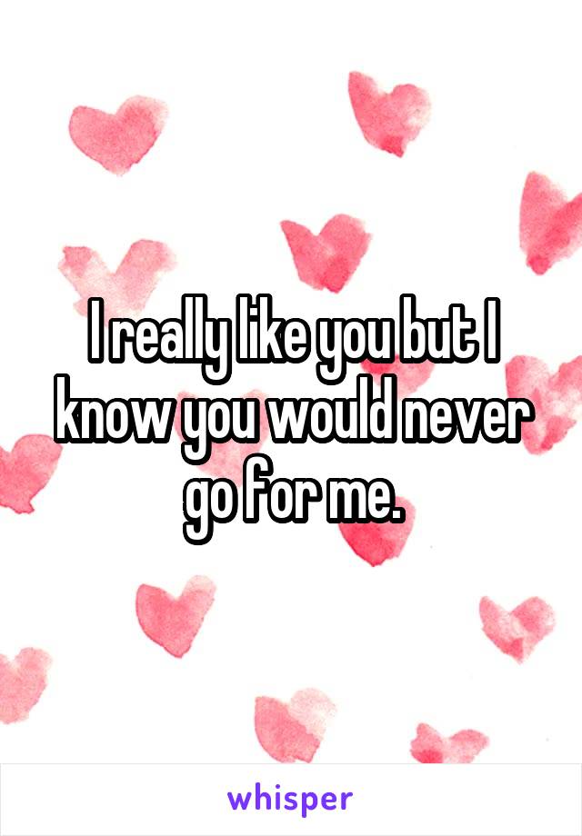 I really like you but I know you would never go for me.