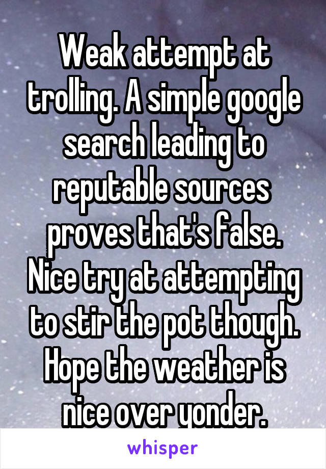 Weak attempt at trolling. A simple google search leading to reputable sources  proves that's false. Nice try at attempting to stir the pot though. Hope the weather is nice over yonder.