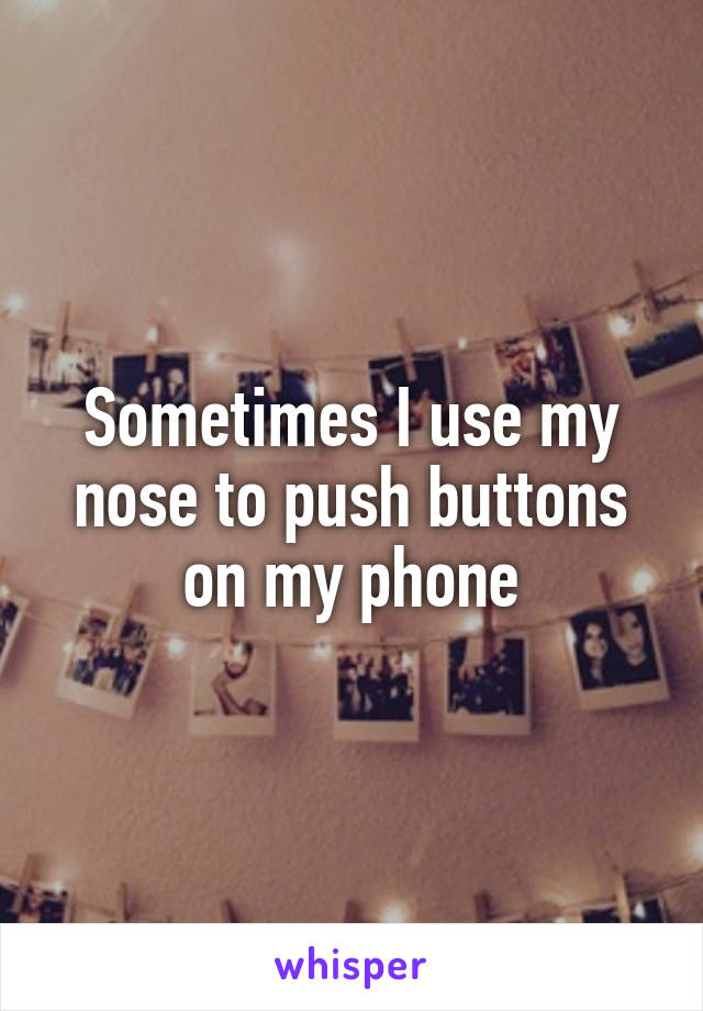 Sometimes I use my nose to push buttons on my phone