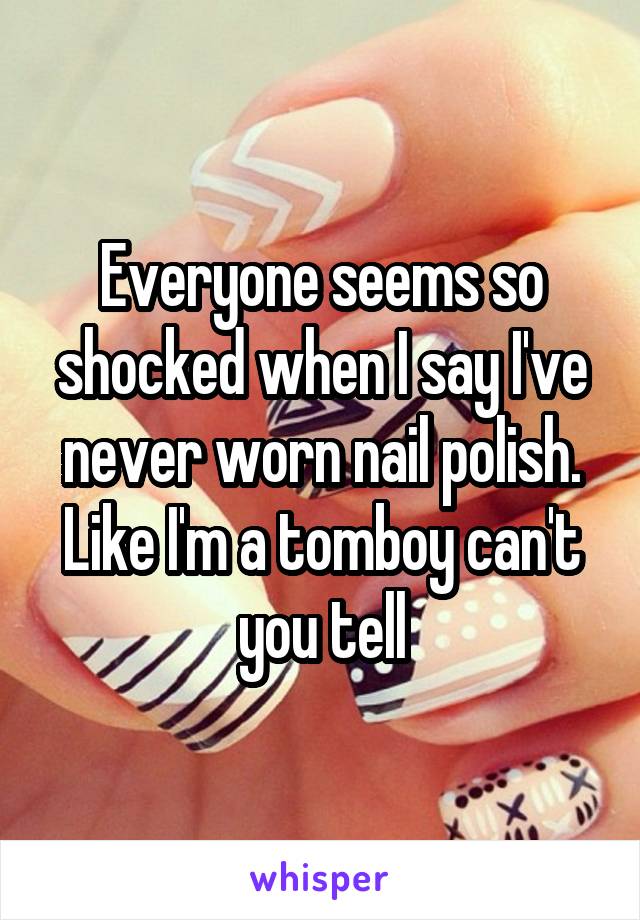 Everyone seems so shocked when I say I've never worn nail polish. Like I'm a tomboy can't you tell