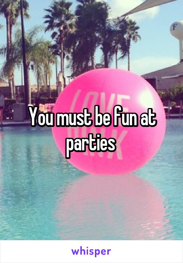 You must be fun at parties 