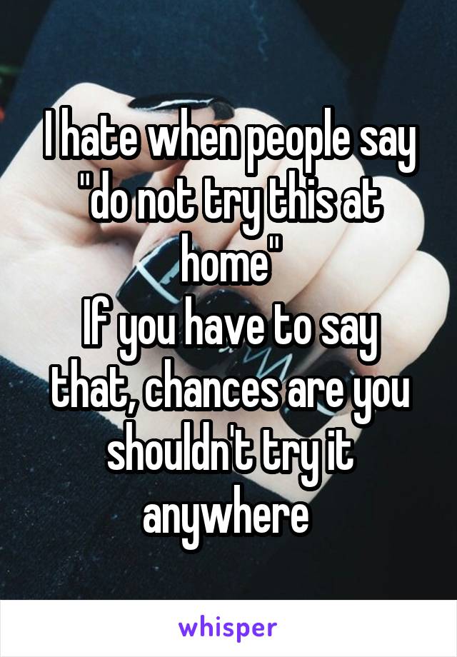 I hate when people say "do not try this at home"
If you have to say that, chances are you shouldn't try it anywhere 