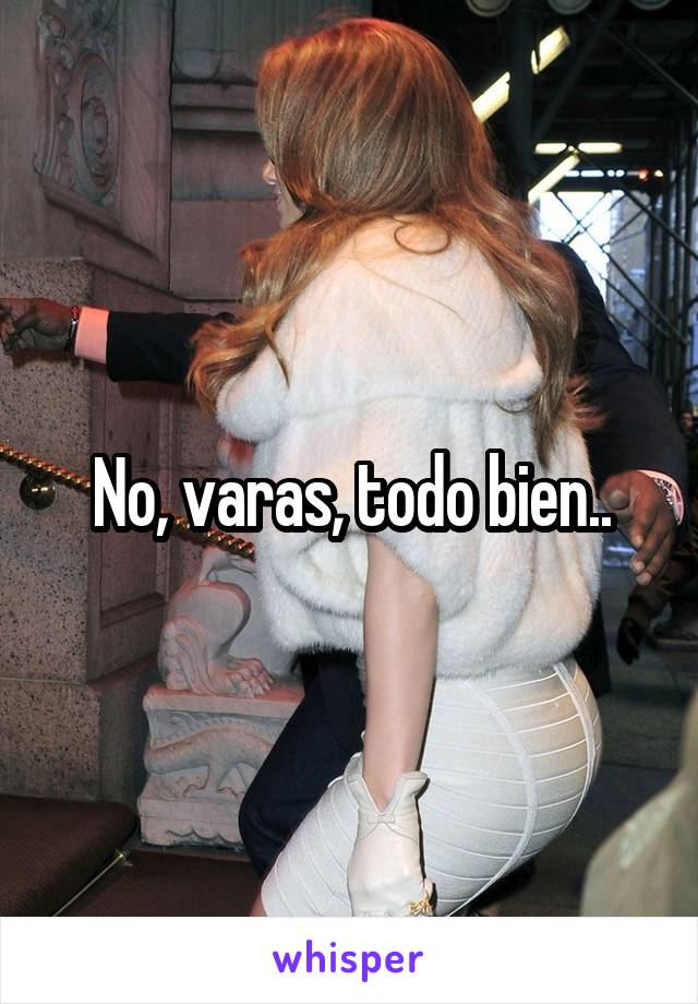 No, varas, todo bien..