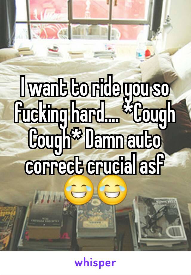 I want to ride you so fucking hard.... *Cough Cough* Damn auto correct crucial asf 😂😂