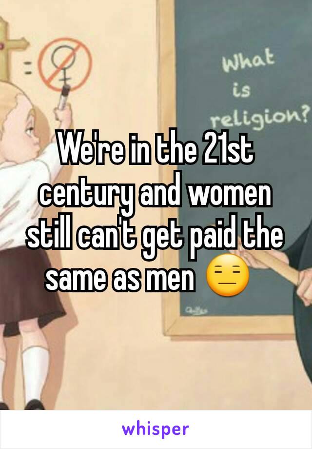 We're in the 21st century and women still can't get paid the same as men 😑  