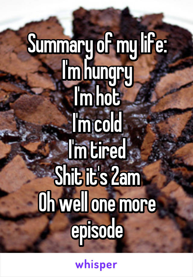Summary of my life:
I'm hungry
I'm hot
I'm cold
I'm tired
Shit it's 2am
Oh well one more episode