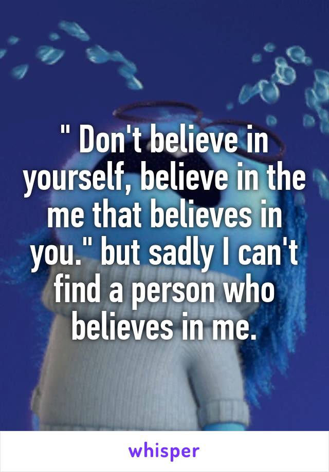 " Don't believe in yourself, believe in the me that believes in you." but sadly I can't find a person who believes in me.