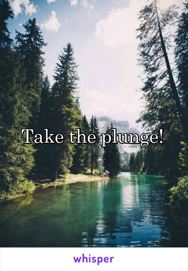 Take the plunge! 