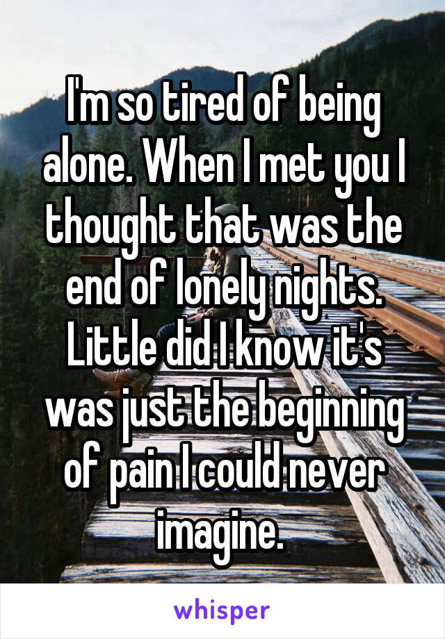 I'm so tired of being alone. When I met you I thought that was the end of lonely nights. Little did I know it's was just the beginning of pain I could never imagine. 