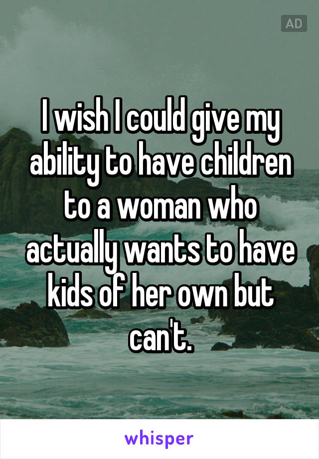 I wish I could give my ability to have children to a woman who actually wants to have kids of her own but can't.