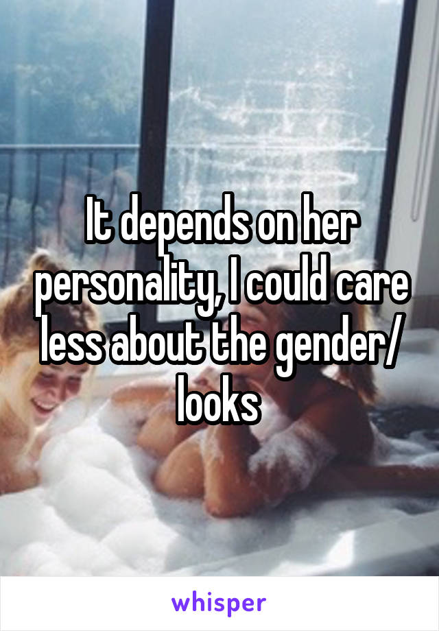 It depends on her personality, I could care less about the gender/ looks 