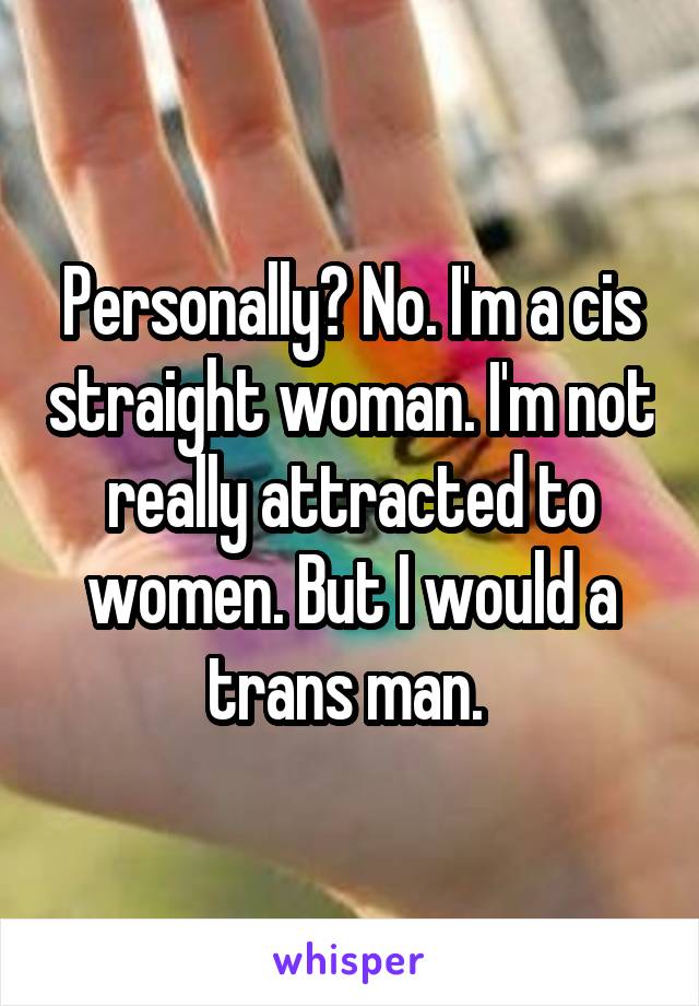 Personally? No. I'm a cis straight woman. I'm not really attracted to women. But I would a trans man. 