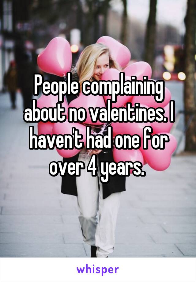 People complaining about no valentines. I haven't had one for over 4 years. 
