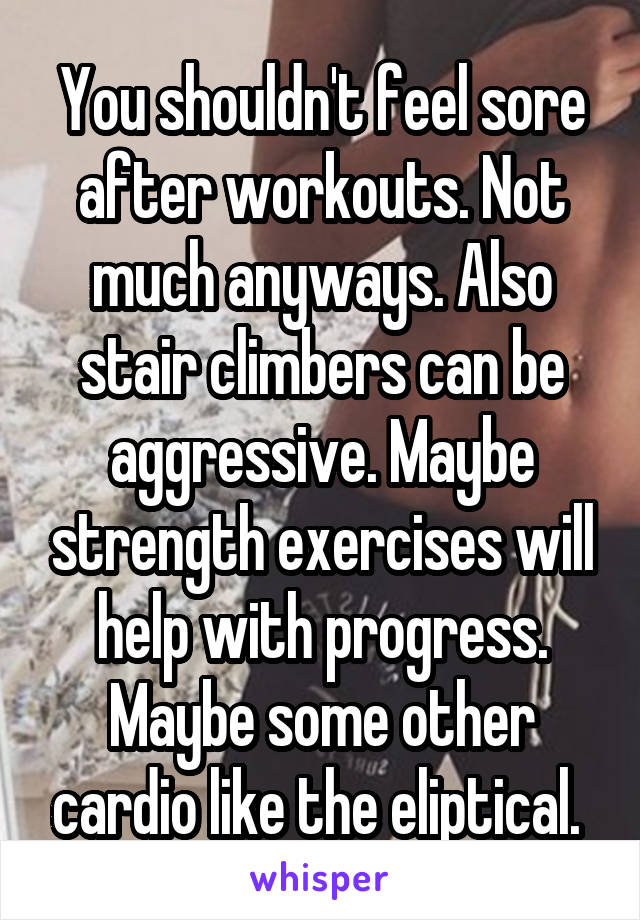 You shouldn't feel sore after workouts. Not much anyways. Also stair climbers can be aggressive. Maybe strength exercises will help with progress. Maybe some other cardio like the eliptical. 