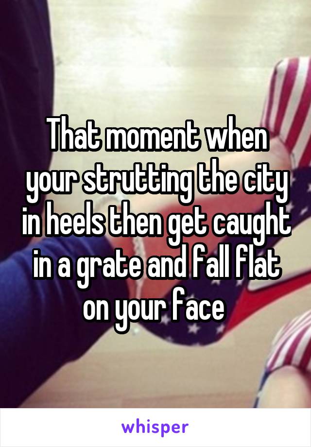 That moment when your strutting the city in heels then get caught in a grate and fall flat on your face 