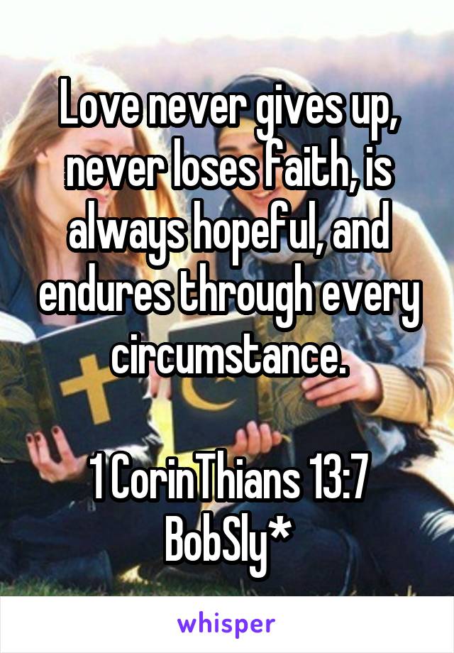 Love never gives up, never loses faith, is always hopeful, and endures through every circumstance.

1 CorinThians 13:7
BobSly*