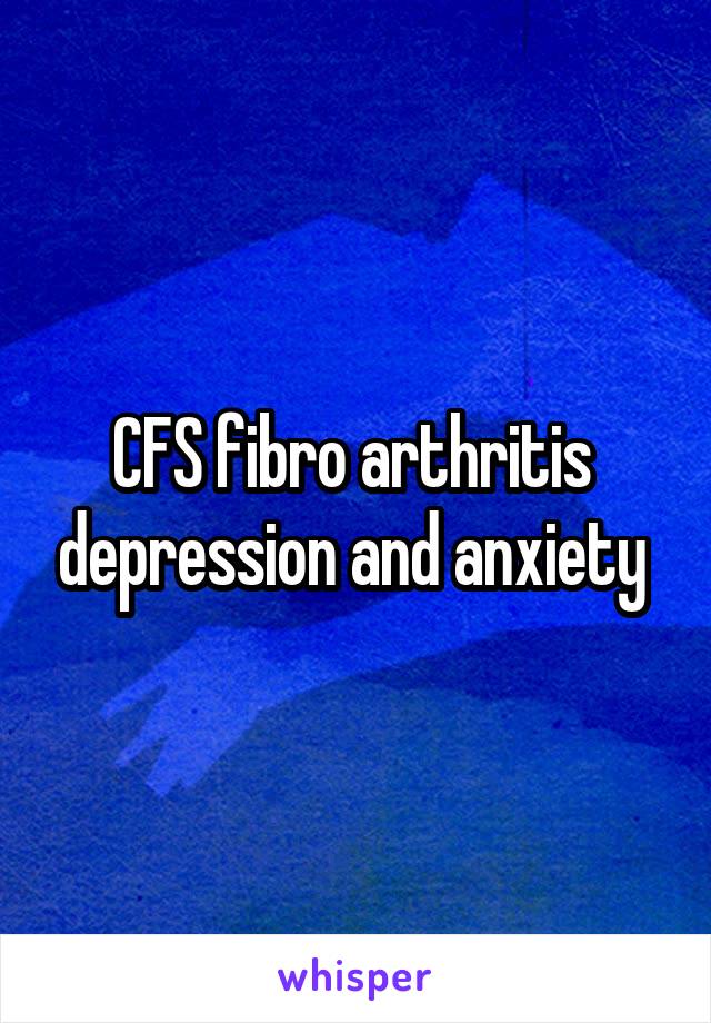 CFS fibro arthritis  depression and anxiety 