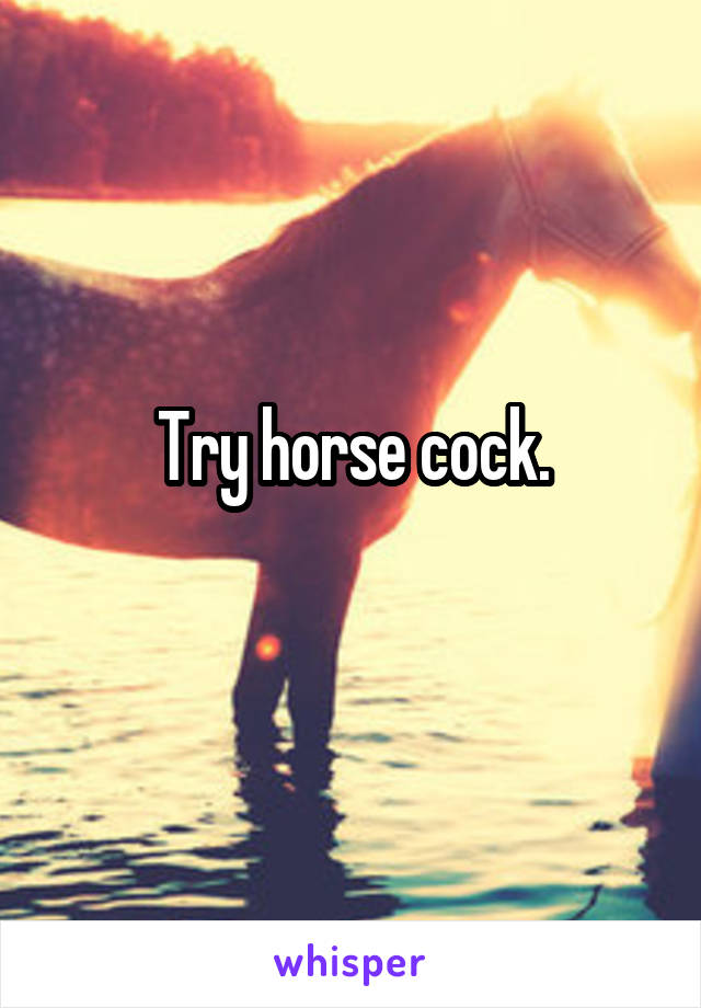 Try horse cock.
