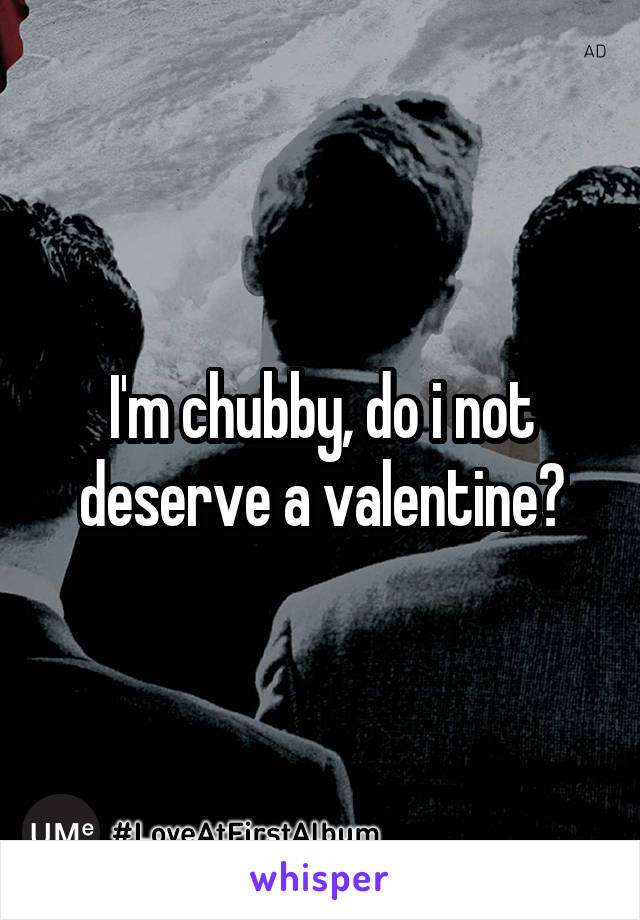 I'm chubby, do i not deserve a valentine?