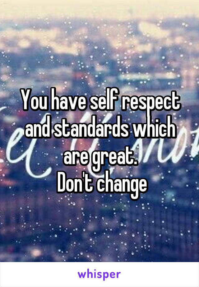 You have self respect and standards which are great.
 Don't change